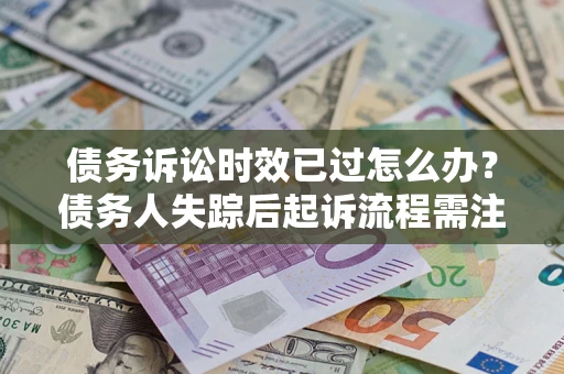 武汉债务诉讼时效已过怎么办？债务人失踪后起诉流程需注意什么？