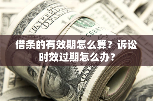 武汉借条的有效期怎么算？诉讼时效过期怎么办？