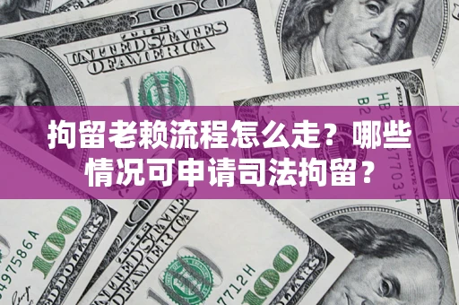 武汉拘留老赖流程怎么走?哪些情况可申请司法拘留? 武汉拘留老赖流程怎么走?哪些情况可申请司法拘留?