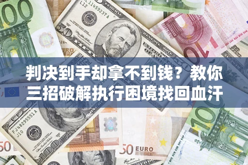 武汉判决到手却拿不到钱？教你三招破解执行困境找回血汗钱