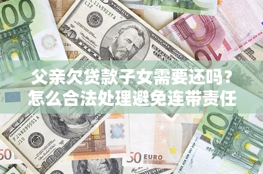 武汉父亲欠贷款子女需要还吗？怎么合法处理避免连带责任？