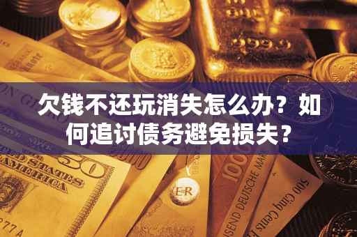 武汉欠钱不还玩消失怎么办？如何追讨债务避免损失？