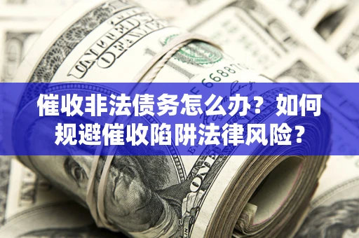 武汉催收非法债务怎么办？如何规避催收陷阱法律风险？