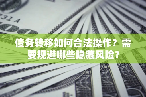 武汉债务转移如何合法操作？需要规避哪些隐藏风险？