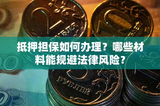 武汉抵押担保如何办理？哪些材料能规避法律风险？
