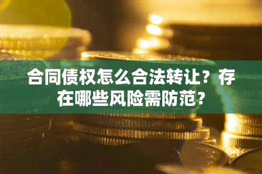 武汉合同债权怎么合法转让？存在哪些风险需防范？