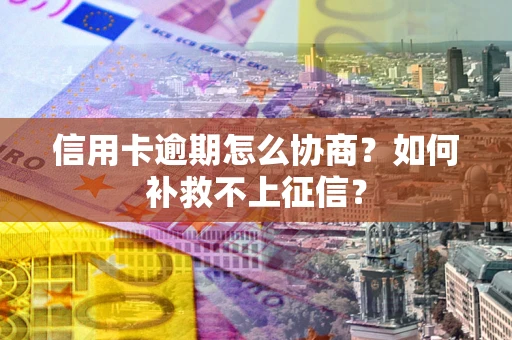 武汉信用卡逾期怎么协商？如何补救不上征信？