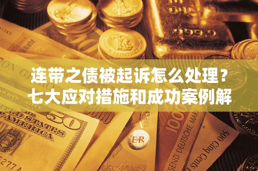武汉连带之债被起诉怎么处理？七大应对措施和成功案例解析