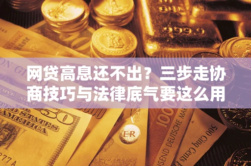武汉网贷高息还不出？三步走协商技巧与法律底气要这么用