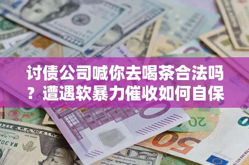 武汉讨债公司喊你去喝茶合法吗？遭遇软暴力催收如何自保？
