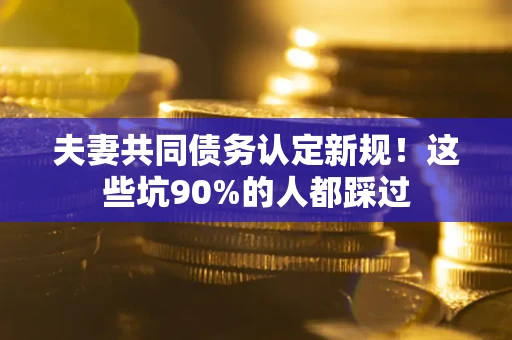 武汉夫妻共同债务认定新规！这些坑90%的人都踩过