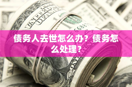 武汉债务人去世怎么办？债务怎么处理？