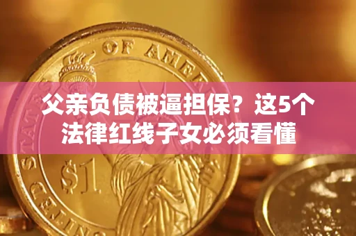 武汉父亲负债被逼担保？这5个法律红线子女必须看懂