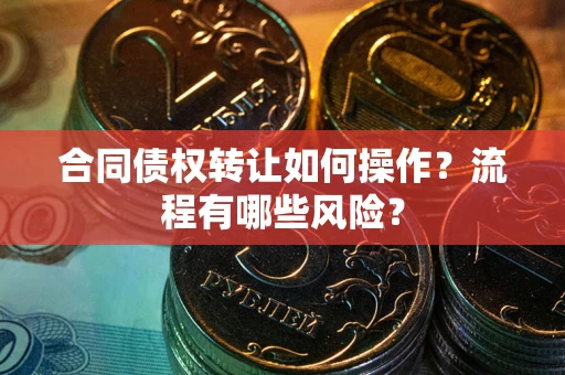 武汉合同债权转让如何操作？流程有哪些风险？