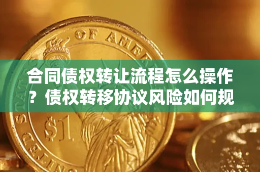 武汉合同债权转让流程怎么操作？债权转移协议风险如何规避？