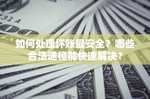 武汉如何处理坏账最安全？哪些合法途径能快速解决？