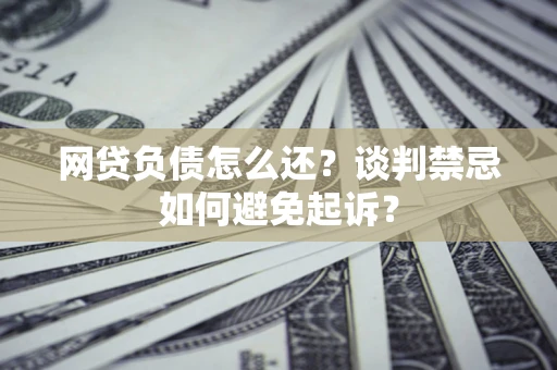 武汉网贷负债怎么还？谈判禁忌如何避免起诉？