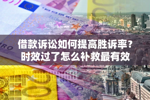 武汉借款诉讼如何提高胜诉率？时效过了怎么补救最有效