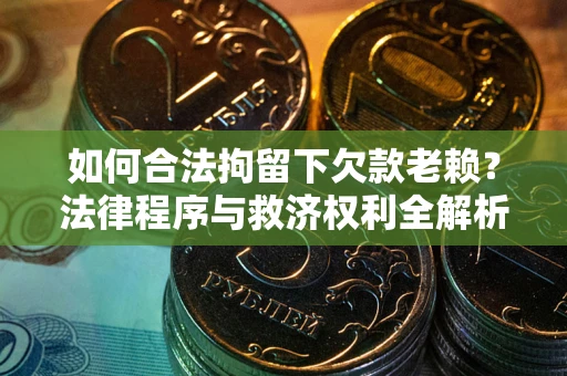 武汉如何合法拘留下欠款老赖？法律程序与救济权利全解析