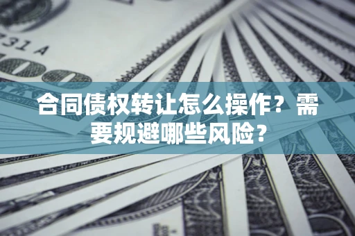 武汉合同债权转让怎么操作？需要规避哪些风险？