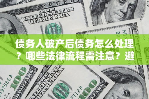 武汉债务人破产后债务怎么处理？哪些法律流程需注意？避免踩坑指南