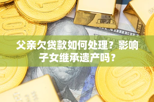 武汉父亲欠贷款如何处理?影响子女继承遗产吗? 武汉父亲欠贷款如何处理?影响子女继承遗产吗?