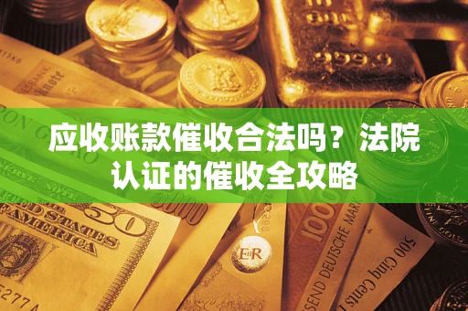 武汉应收账款催收合法吗？法院认证的催收全攻略