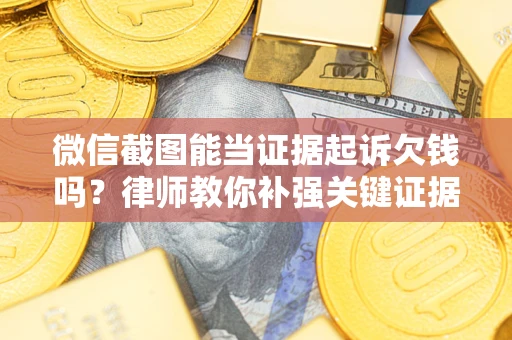 武汉微信截图能当证据起诉欠钱吗？律师教你补强关键证据