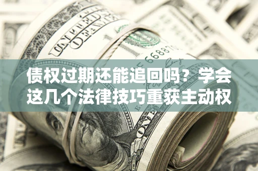 武汉债权过期还能追回吗？学会这几个法律技巧重获主动权