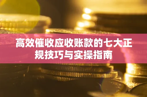 武汉高效催收应收账款的七大正规技巧与实操指南