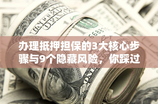 武汉办理抵押担保的3大核心步骤与9个隐藏风险，你踩过哪个坑？