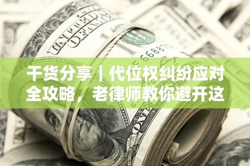武汉干货分享｜代位权纠纷应对全攻略，老律师教你避开这5大雷区