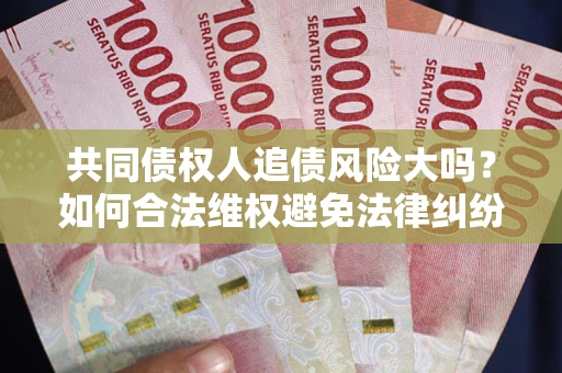 武汉共同债权人追债风险大吗?如何合法维权避免法律纠纷? 武汉共同债权人追债风险大吗?如何合法维权避免法律纠纷?