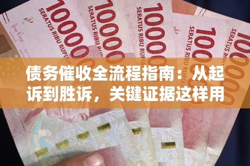 武汉债务催收全流程指南：从起诉到胜诉，关键证据这样用