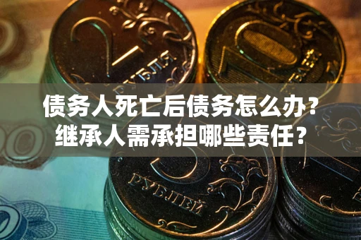武汉债务人死亡后债务怎么办？继承人需承担哪些责任？