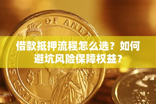 武汉借款抵押流程怎么选？如何避坑风险保障权益？