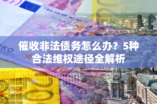 武汉催收非法债务怎么办？5种合法维权途径全解析