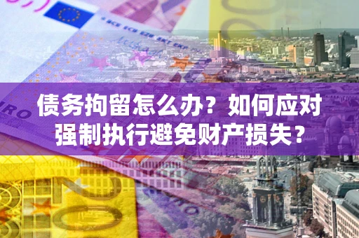 武汉债务拘留怎么办？如何应对强制执行避免财产损失？