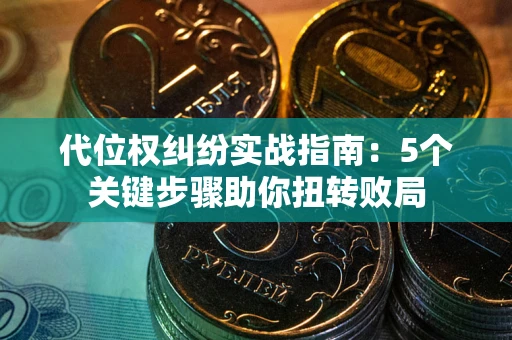 武汉代位权纠纷实战指南：5个关键步骤助你扭转败局