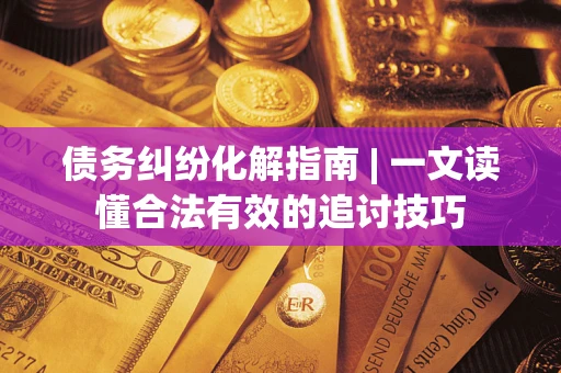 武汉债务纠纷化解指南 | 一文读懂合法有效的追讨技巧