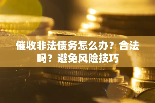武汉催收非法债务怎么办？合法吗？避免风险技巧