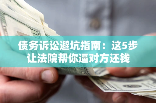 武汉债务诉讼避坑指南：这5步让法院帮你逼对方还钱