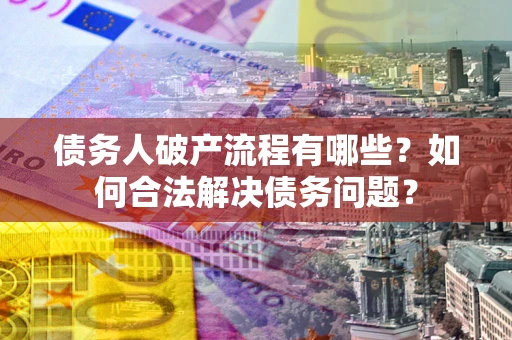 武汉债务人破产流程有哪些？如何合法解决债务问题？
