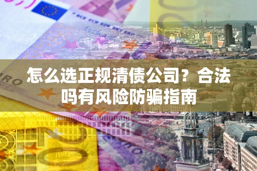 武汉怎么选正规清债公司？合法吗有风险防骗指南