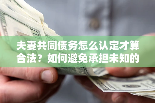 武汉夫妻共同债务怎么认定才算合法？如何避免承担未知的债务风险？