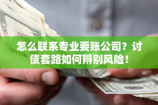 武汉怎么联系专业要账公司？讨债套路如何辨别风险！