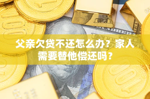 武汉父亲欠贷不还怎么办？家人需要替他偿还吗？