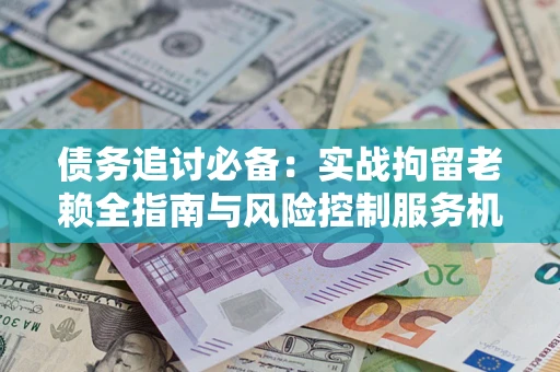 武汉债务追讨必备：实战拘留老赖全指南与风险控制服务机构推荐