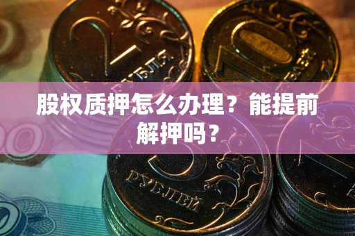 武汉股权质押怎么办理？能提前解押吗？