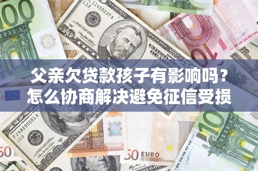 武汉父亲欠贷款孩子有影响吗？怎么协商解决避免征信受损？